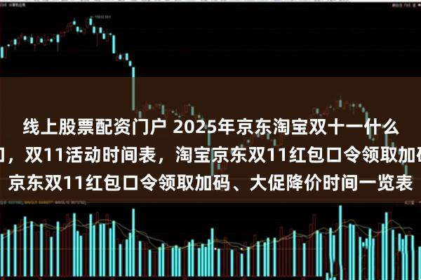 线上股票配资门户 2025年京东淘宝双十一什么时候开始？红包口令入口，双11活动时间表，淘宝京东双11红包口令领取加码、大促降价时间一览表