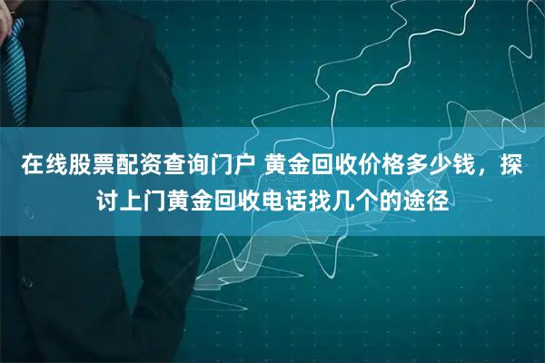 在线股票配资查询门户 黄金回收价格多少钱，探讨上门黄金回收电话找几个的途径