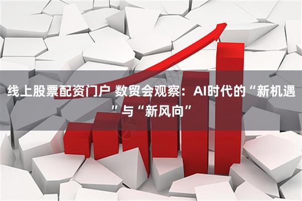 线上股票配资门户 数贸会观察：AI时代的“新机遇”与“新风向”