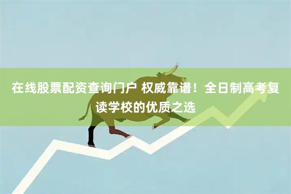 在线股票配资查询门户 权威靠谱！全日制高考复读学校的优质之选