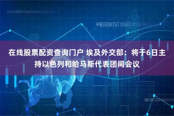 在线股票配资查询门户 埃及外交部：将于6日主持以色列和哈马斯代表团间会议