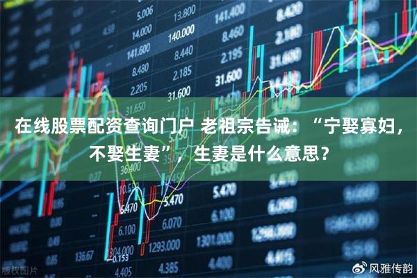 在线股票配资查询门户 老祖宗告诫：“宁娶寡妇，不娶生妻”，生妻是什么意思？