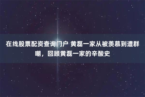 在线股票配资查询门户 黄磊一家从被羡慕到遭群嘲，回顾黄磊一家的辛酸史