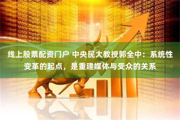 线上股票配资门户 中央民大教授郭全中：系统性变革的起点，是重建媒体与受众的关系