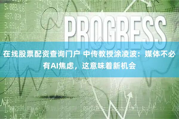 在线股票配资查询门户 中传教授涂凌波：媒体不必有AI焦虑，这意味着新机会