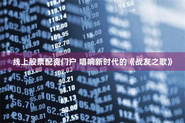线上股票配资门户 唱响新时代的《战友之歌》