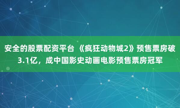 安全的股票配资平台 《疯狂动物城2》预售票房破3.1亿，成中国影史动画电影预售票房冠军