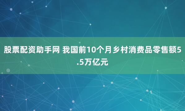 股票配资助手网 我国前10个月乡村消费品零售额5.5万亿元