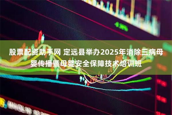 股票配资助手网 定远县举办2025年消除三病母婴传播暨母婴安全保障技术培训班