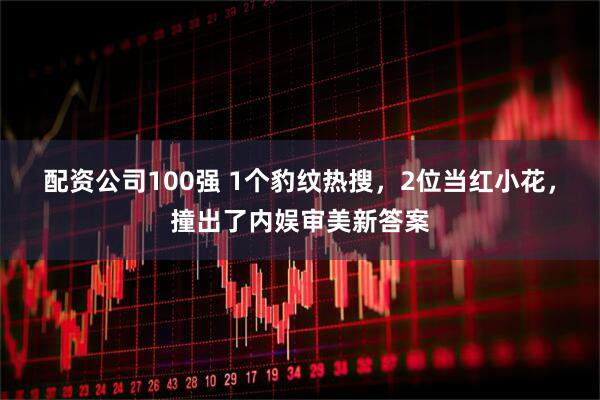 配资公司100强 1个豹纹热搜，2位当红小花，撞出了内娱审美新答案