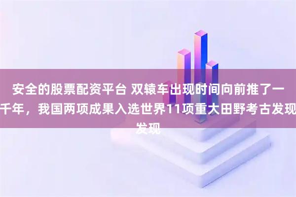 安全的股票配资平台 双辕车出现时间向前推了一千年，我国两项成果入选世界11项重大田野考古发现