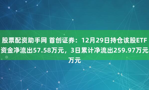 股票配资助手网 首创证券：12月29日持仓该股ETF资金净流出57.58万元，3日累计净流出259.97万元