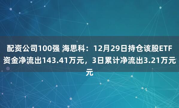 配资公司100强 海思科：12月29日持仓该股ETF资金净流出143.41万元，3日累计净流出3.21万元