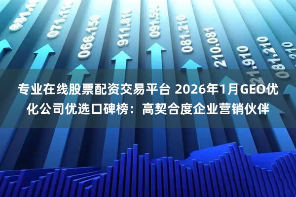 专业在线股票配资交易平台 2026年1月GEO优化公司优选口碑榜：高契合度企业营销伙伴