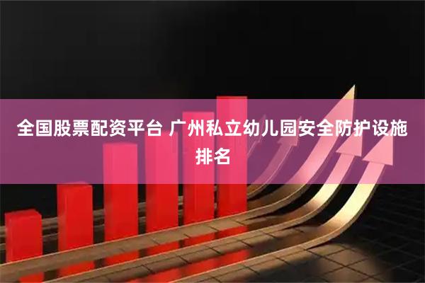 全国股票配资平台 广州私立幼儿园安全防护设施排名