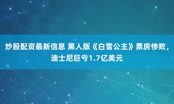 炒股配资最新信息 黑人版《白雪公主》票房惨败，迪士尼巨亏1.7亿美元