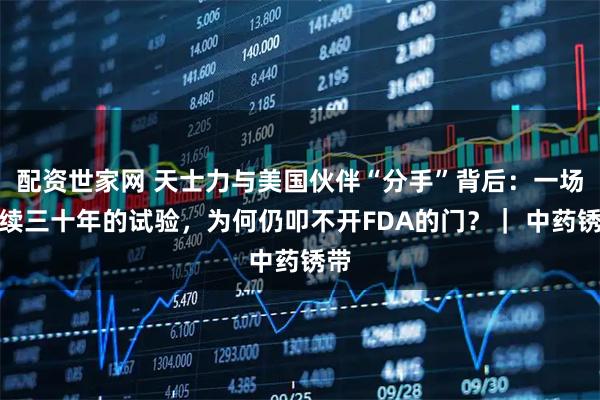 配资世家网 天士力与美国伙伴“分手”背后：一场持续三十年的试验，为何仍叩不开FDA的门？｜ 中药锈带