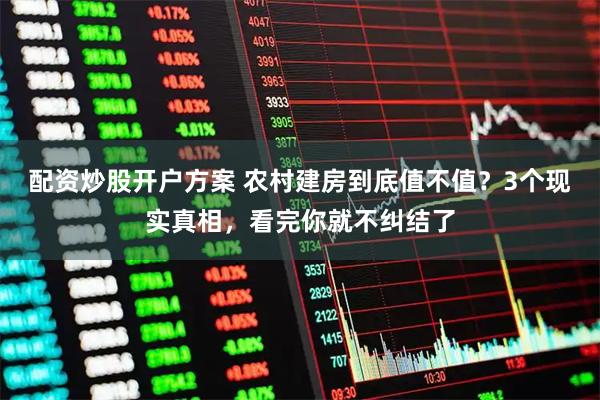 配资炒股开户方案 农村建房到底值不值？3个现实真相，看完你就不纠结了