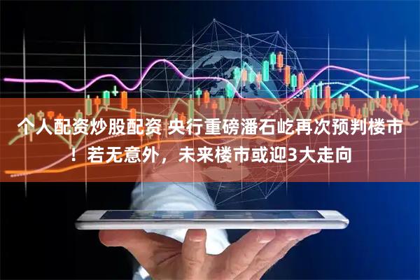 个人配资炒股配资 央行重磅潘石屹再次预判楼市！若无意外，未来楼市或迎3大走向