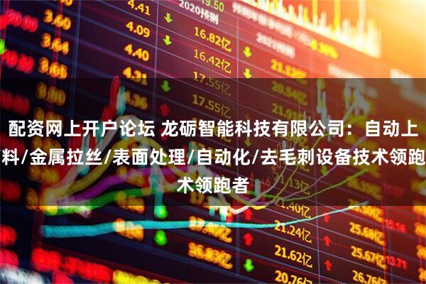 配资网上开户论坛 龙砺智能科技有限公司：自动上下料/金属拉丝/表面处理/自动化/去毛刺设备技术领跑者
