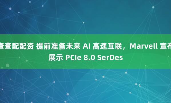 查查配配资 提前准备未来 AI 高速互联，Marvell 宣布展示 PCIe 8.0 SerDes