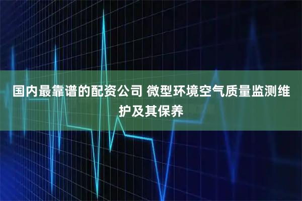 国内最靠谱的配资公司 微型环境空气质量监测维护及其保养