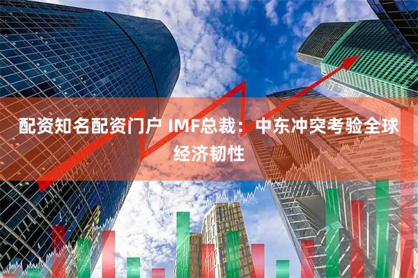 配资知名配资门户 IMF总裁：中东冲突考验全球经济韧性
