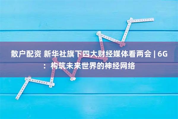 散户配资 新华社旗下四大财经媒体看两会 | 6G：构筑未来世界的神经网络