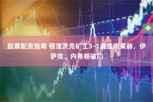 股票配资指南 顿涅茨克矿工3-1波兹南莱赫，伊萨克、内弗顿破门