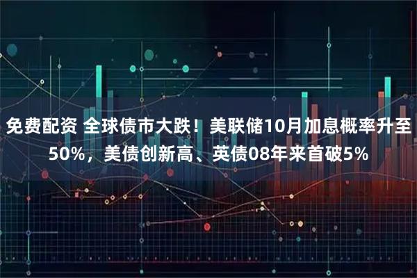 免费配资 全球债市大跌！美联储10月加息概率升至50%，美债创新高、英债08年来首破5%