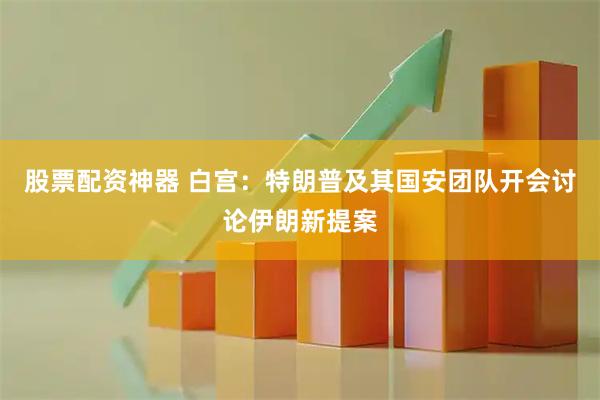 股票配资神器 白宫：特朗普及其国安团队开会讨论伊朗新提案