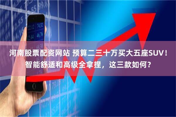 河南股票配资网站 预算二三十万买大五座SUV！智能舒适和高级全拿捏，这三款如何？