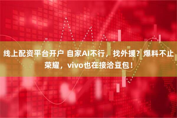 线上配资平台开户 自家AI不行，找外援？爆料不止荣耀，vivo也在接洽豆包！