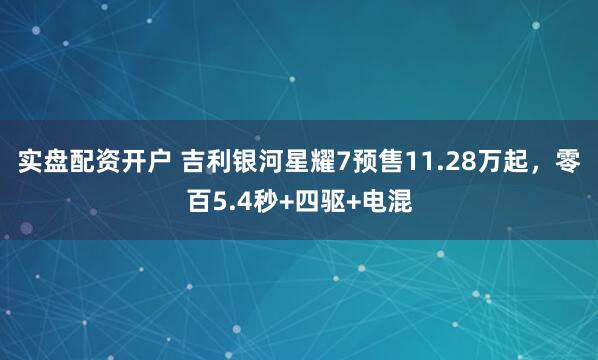 实盘配资开户 吉利银河星耀7预售11.28万起，零百5.4秒+四驱+电混