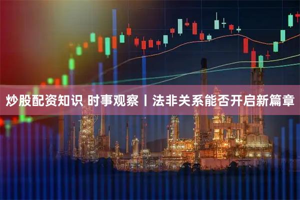 炒股配资知识 时事观察丨法非关系能否开启新篇章