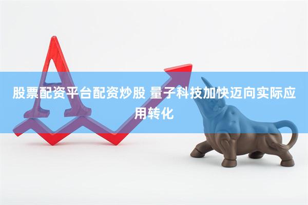 股票配资平台配资炒股 量子科技加快迈向实际应用转化