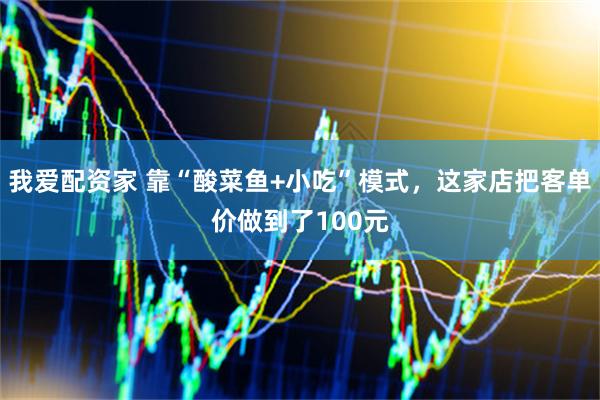 我爱配资家 靠“酸菜鱼+小吃”模式，这家店把客单价做到了100元