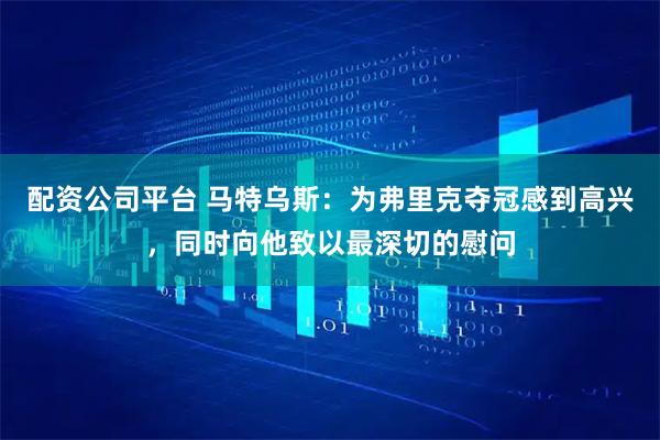 配资公司平台 马特乌斯：为弗里克夺冠感到高兴，同时向他致以最深切的慰问