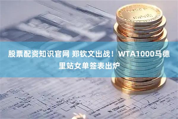 股票配资知识官网 郑钦文出战！WTA1000马德里站女单签表出炉