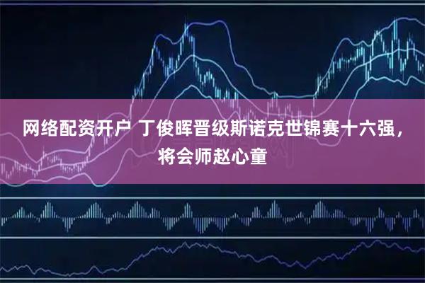 网络配资开户 丁俊晖晋级斯诺克世锦赛十六强，将会师赵心童