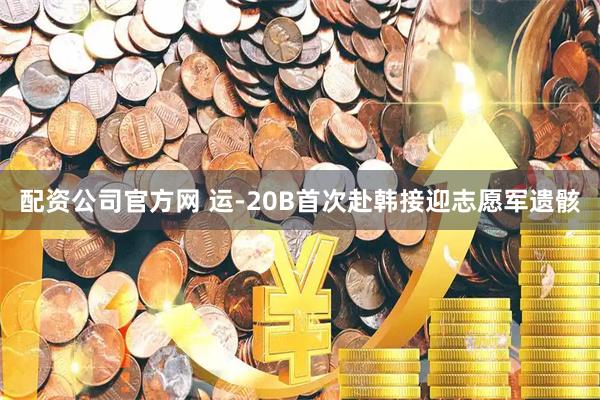 配资公司官方网 运-20B首次赴韩接迎志愿军遗骸