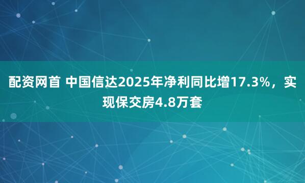配资网首 中国信达2025年净利同比增17.3%，实现保交房4.8万套