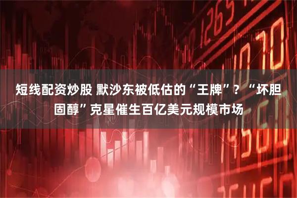 短线配资炒股 默沙东被低估的“王牌”？“坏胆固醇”克星催生百亿美元规模市场