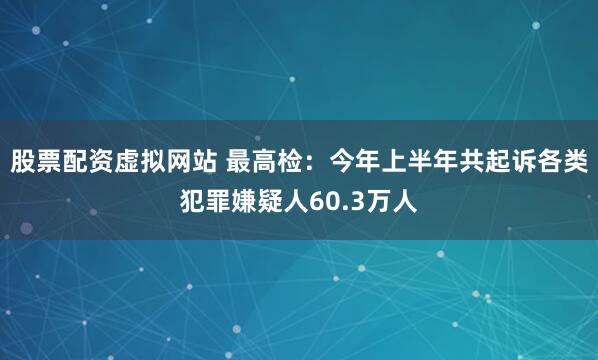 股票配资虚拟网站 最高检：今年上半年共起诉各类犯罪嫌疑人60.3万人