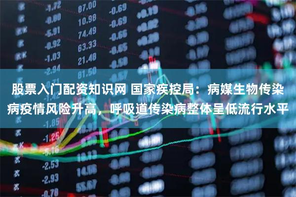 股票入门配资知识网 国家疾控局：病媒生物传染病疫情风险升高，呼吸道传染病整体呈低流行水平