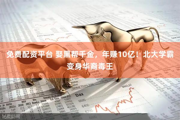 免费配资平台 娶黑帮千金，年赚10亿！北大学霸变身华裔毒王