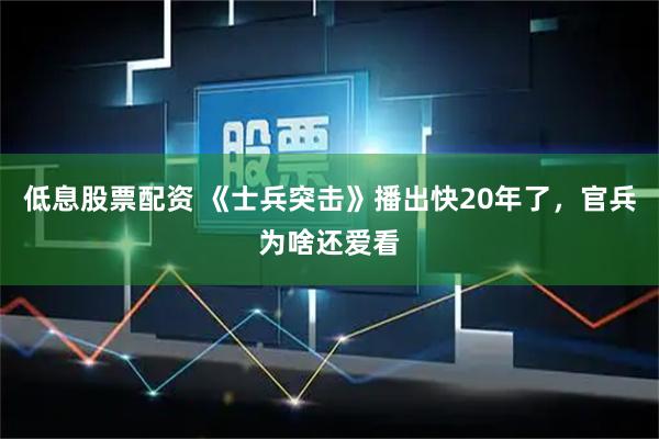 低息股票配资 《士兵突击》播出快20年了，官兵为啥还爱看