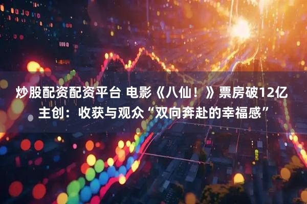 炒股配资配资平台 电影《八仙！》票房破12亿 主创：收获与观众“双向奔赴的幸福感”