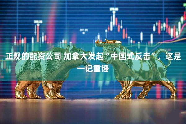 正规的配资公司 加拿大发起“中国式反击”，这是一记重锤