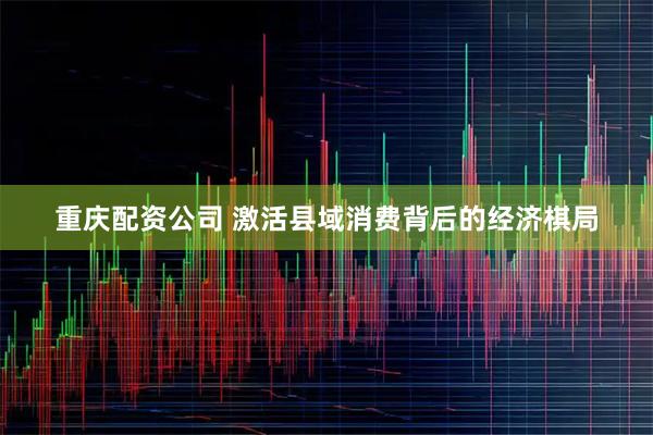 重庆配资公司 激活县域消费背后的经济棋局